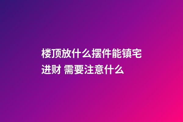 楼顶放什么摆件能镇宅进财 需要注意什么